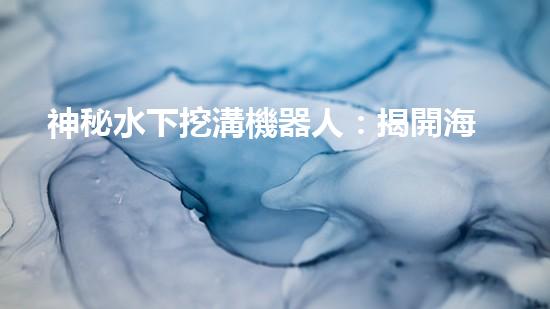神秘水下挖溝機器人：揭開海底奇跡的面紗！